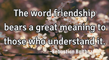 The word friendship bears a great meaning to those who understand it.