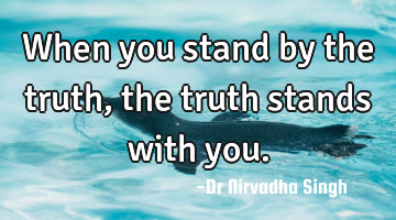 When you stand by the truth, the truth stands with you.