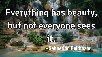 Everything has beauty, but not everyone sees it.