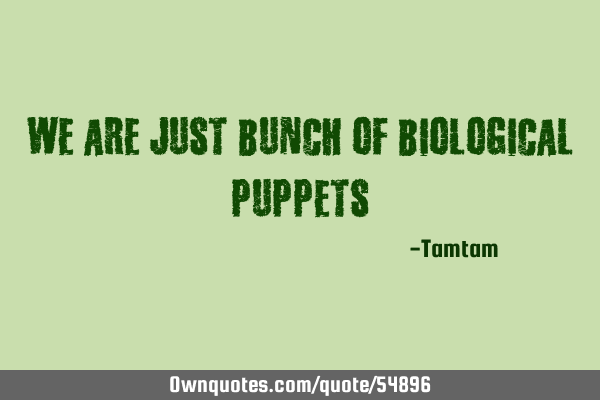 We are just bunch of biological