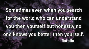 Sometimes even when you search for the world who can understand you then yourself but honestly no