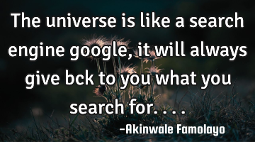 The universe is like a search engine google, it will always give bck to you what you search for.. ..