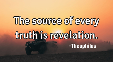 The source of every truth is revelation.