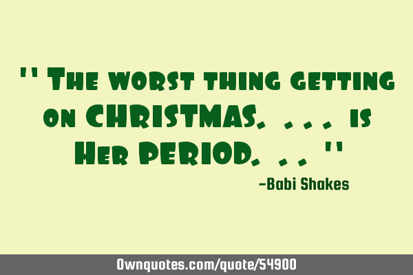 " The worst thing getting on CHRISTMAS. ... is Her PERIOD. .. "