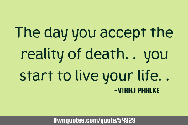 The day you accept the reality of death.. you start to live your