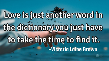 Love is just another word in the dictionary you just have to take the time to find it.
