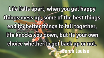 Life falls apart, when you get happy things mess up, some of the best things end for better things
