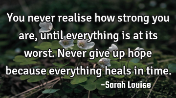 You never realise how strong you are, until everything is at its worst. Never give up hope because