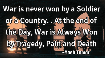 War is never won by a Soldier or a Country.. At the end of the Day, War is Always Won by Tragedy, P