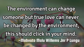 The environment can change someone but true love can never be changed by the environment,this