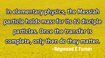 In elementary physics, the Messiah particle holds mass for its 12 disciple particles. Once the