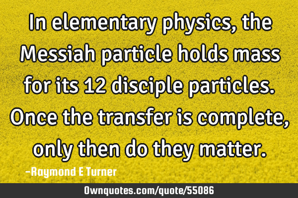 In elementary physics, the Messiah particle holds mass for its 12 disciple particles. Once the