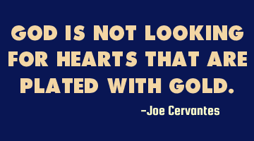 God is not looking for hearts that are plated with