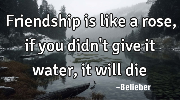 Friendship is like a rose, if you didn