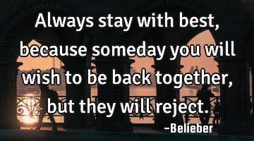 Always stay with best, because someday you will wish to be back together, but they will reject.