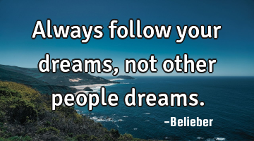 Always follow your dreams, not other people dreams.