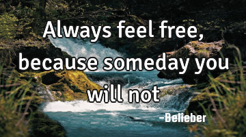 Always feel free, because someday you will not