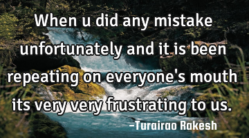 When u did any mistake unfortunately and it is been repeating on everyone