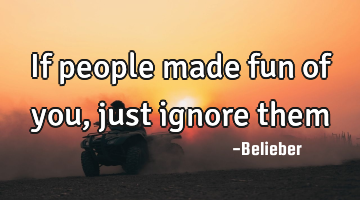 If people made fun of you, just ignore them
