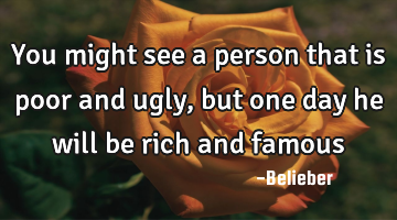 You might see a person that is poor and ugly, but one day he will be rich and famous