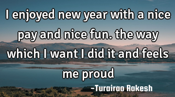 I enjoyed new year with a nice pay and nice fun. the way which I want I did it and feels me proud