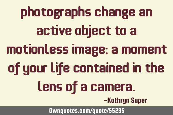 Photographs change an active object to a motionless image; a moment of your life contained in the
