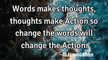 Words makes thoughts ,thoughts make Action so change the words will change the Action.