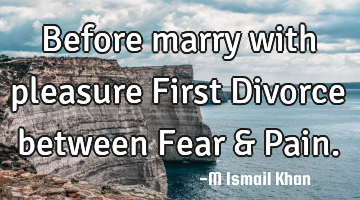 Before marry with pleasure First Divorce between Fear & Pain.