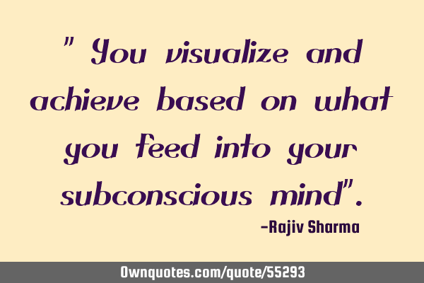 " You visualize and achieve based on what you feed into your subconscious mind"