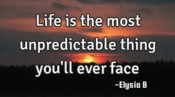 Life is the most unpredictable thing you