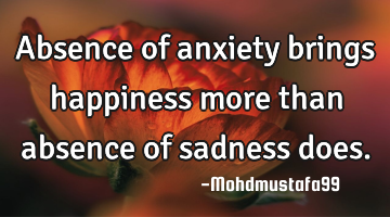 Absence of anxiety brings happiness more than absence of sadness