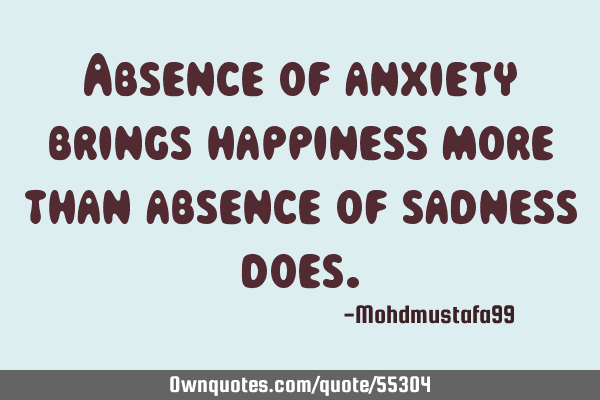 Absence of anxiety brings happiness more than absence of sadness