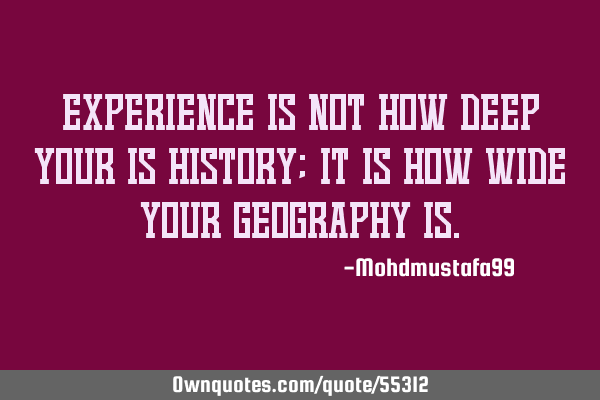 Experience is not how deep your is history; it is how wide your geography
