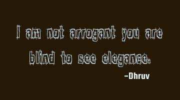 I am not arrogant you are blind to see