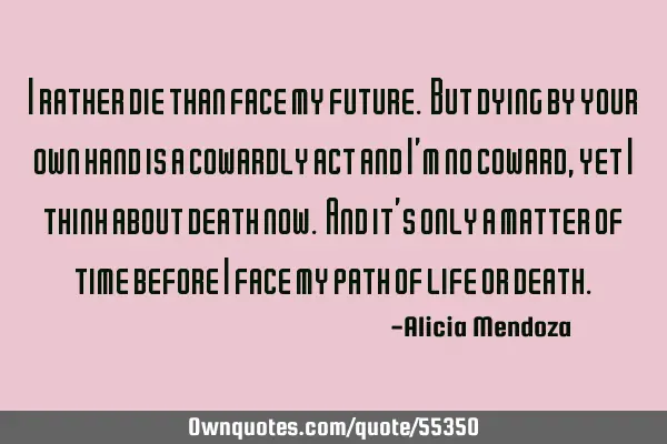 I rather die than face my future. But dying by your own hand is a cowardly act and I