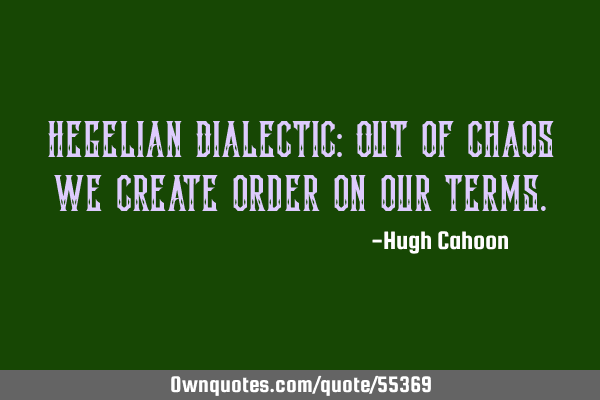 Hegelian Dialectic: Out of chaos we create order on our