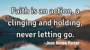 Faith is an action, a clinging and holding, never letting go.