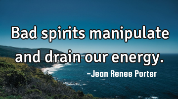 Bad spirits manipulate and drain our energy.