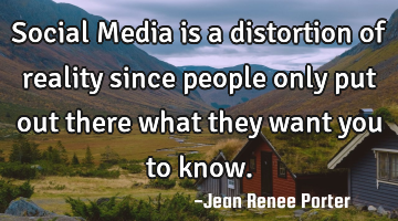 Social Media is a distortion of reality since people only put out there what they want you to know.