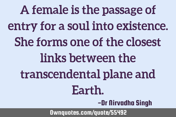 A female is the passage of entry for a soul into existence. She forms one of the closest links