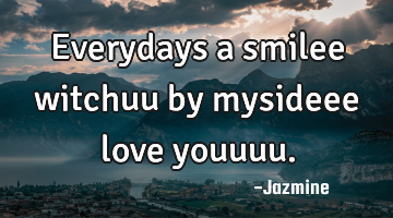Everydays a smilee witchuu by mysideee love youuuu.
