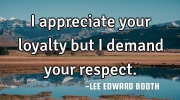I appreciate your loyalty but I demand your respect.