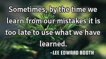Sometimes, by the time we learn from our mistakes it is too late to use what we have learned.