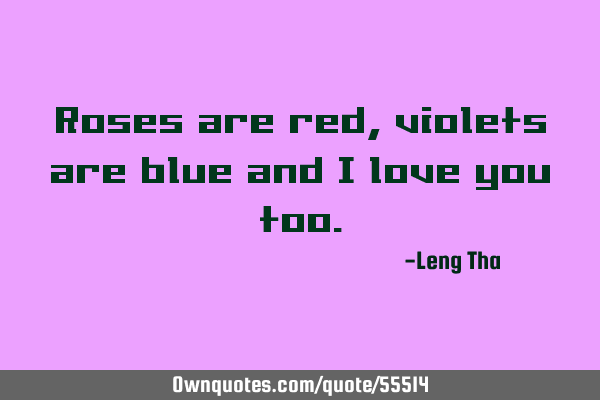 Roses red, violets are blue and I love you too.: OwnQuotes.com