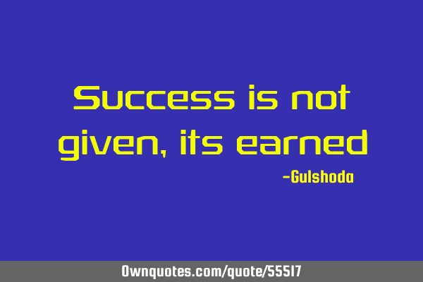 Success is not given, its