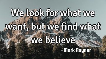 We look for what we want, but we find what we believe