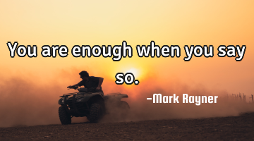 You are enough when you say so.