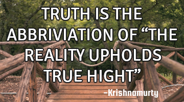 TRUTH IS THE ABBRIVIATION OF “THE REALITY UPHOLDS TRUE HIGHT”