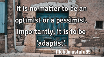 It is no matter to be an optimist or a pessimist. Importantly, it is to be 