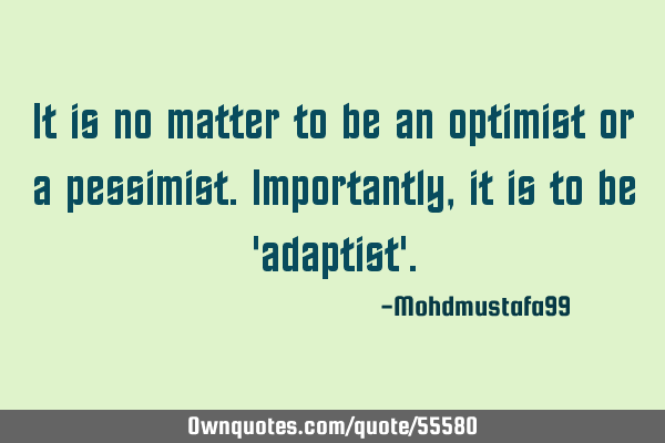 It is no matter to be an optimist or a pessimist. Importantly, it is to be 